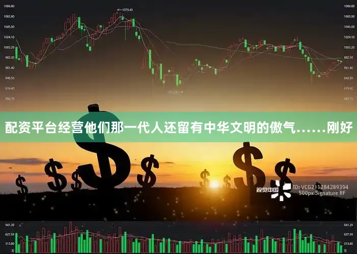 配资平台经营他们那一代人还留有中华文明的傲气……刚好