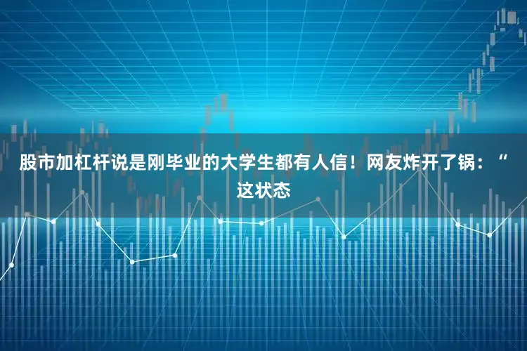 股市加杠杆说是刚毕业的大学生都有人信！网友炸开了锅：“这状态