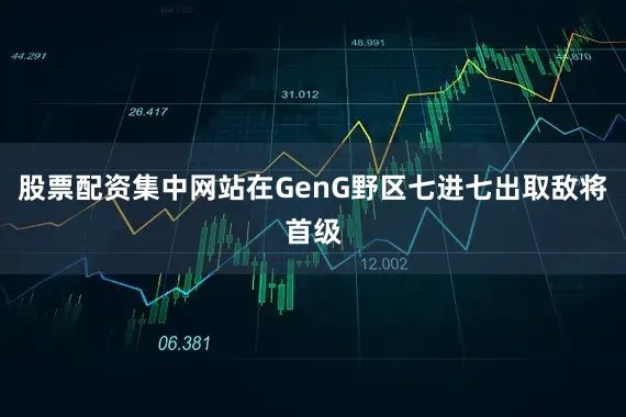 股票配资集中网站在GenG野区七进七出取敌将首级