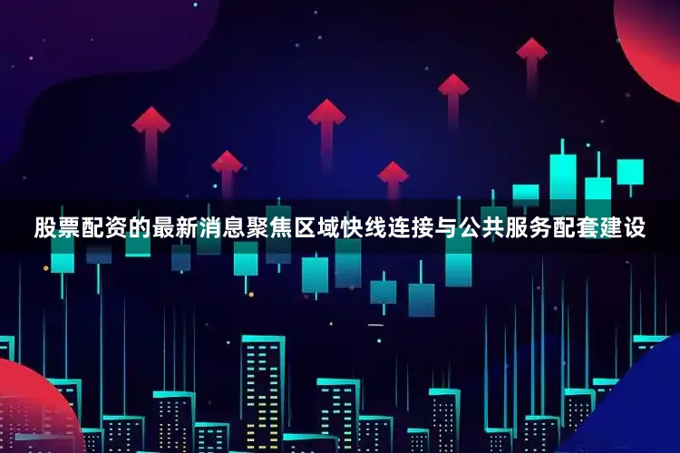 股票配资的最新消息聚焦区域快线连接与公共服务配套建设