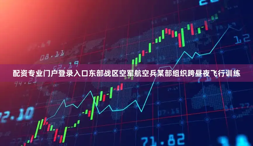 配资专业门户登录入口东部战区空军航空兵某部组织跨昼夜飞行训练