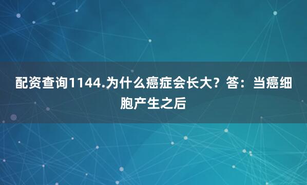 配资查询1144.为什么癌症会长大？答：当癌细胞产生之后