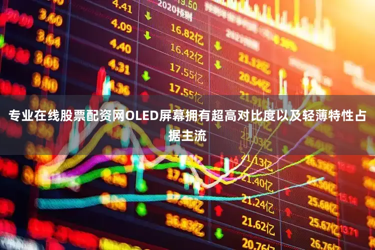专业在线股票配资网OLED屏幕拥有超高对比度以及轻薄特性占据主流