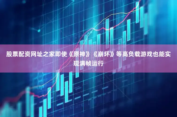 股票配资网址之家即使《原神》《崩坏》等高负载游戏也能实现满帧运行