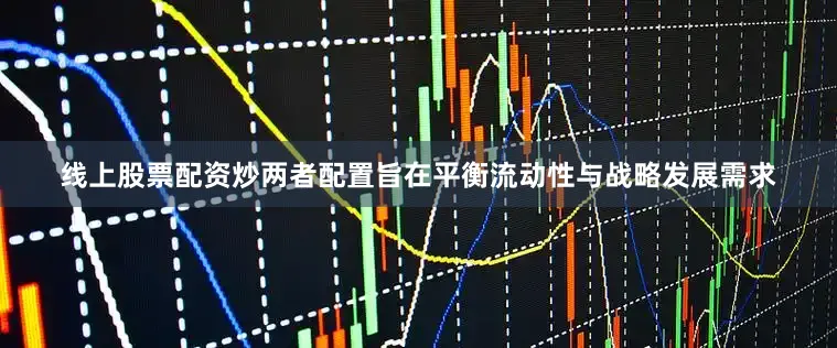线上股票配资炒两者配置旨在平衡流动性与战略发展需求