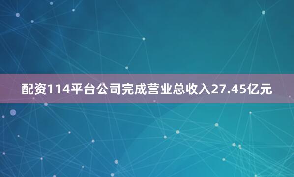 配资114平台公司完成营业总收入27.45亿元