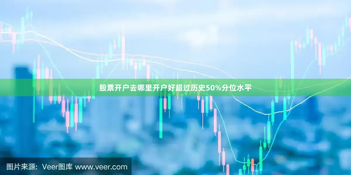 股票开户去哪里开户好超过历史50%分位水平