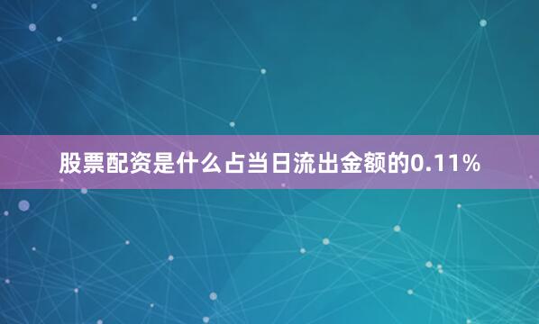 股票配资是什么占当日流出金额的0.11%