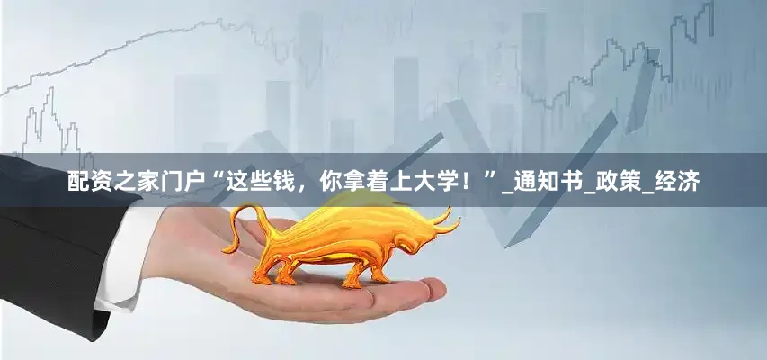配资之家门户“这些钱，你拿着上大学！”_通知书_政策_经济