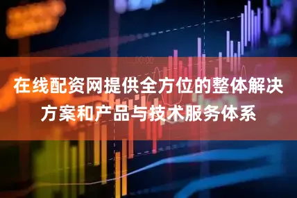 在线配资网提供全方位的整体解决方案和产品与技术服务体系