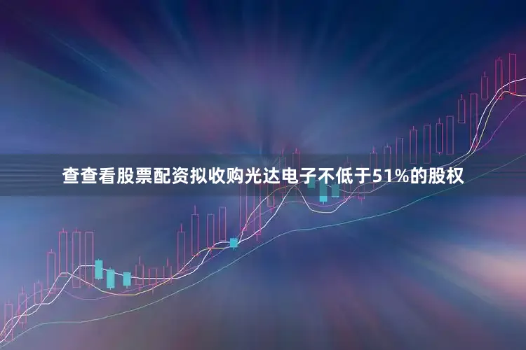 查查看股票配资拟收购光达电子不低于51%的股权