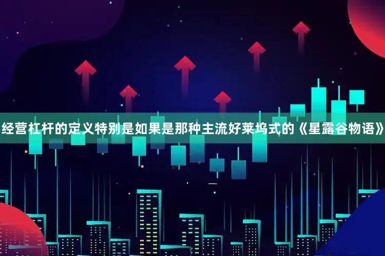 经营杠杆的定义特别是如果是那种主流好莱坞式的《星露谷物语》