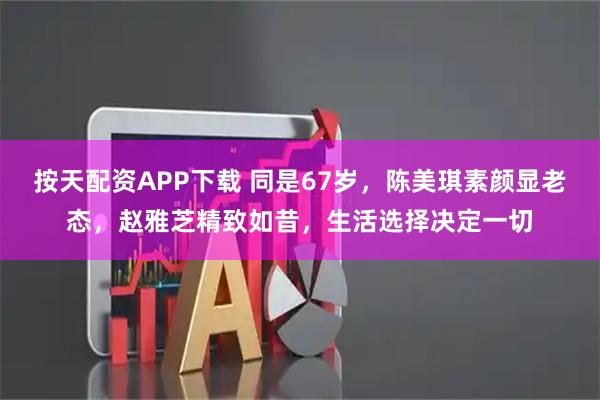 按天配资APP下载 同是67岁，陈美琪素颜显老态，赵雅芝精致如昔，生活选择决定一切