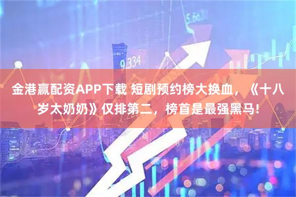 金港赢配资APP下载 短剧预约榜大换血，《十八岁太奶奶》仅排第二，榜首是最强黑马!