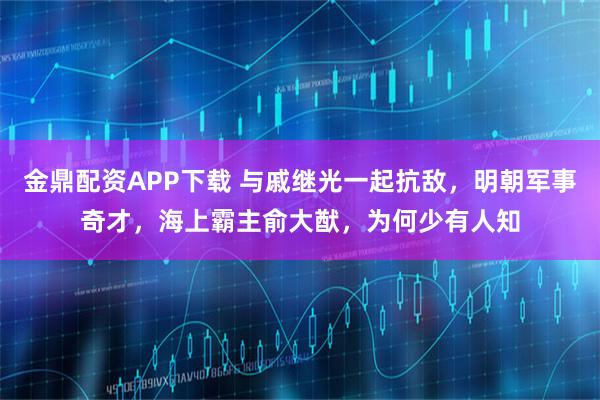 金鼎配资APP下载 与戚继光一起抗敌，明朝军事奇才，海上霸主俞大猷，为何少有人知