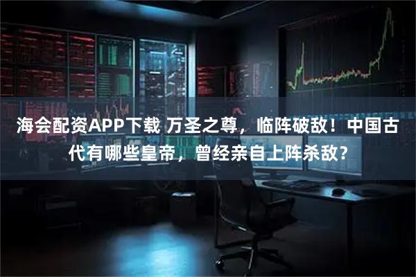 海会配资APP下载 万圣之尊,临阵破敌!中国古代有哪些皇帝,曾经亲自上阵杀敌?