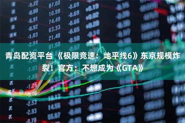 青岛配资平台 《极限竞速:地平线6》东京规模炸裂!官方:不想成为《GTA》