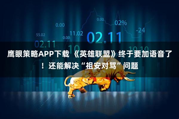 鹰眼策略APP下载 《英雄联盟》终于要加语音了！还能解决“祖安对骂”问题