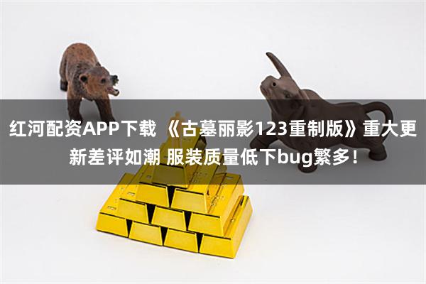 红河配资APP下载 《古墓丽影123重制版》重大更新差评如潮 服装质量低下bug繁多！