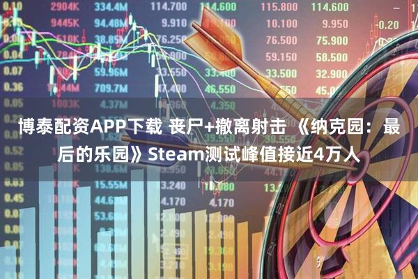 博泰配资APP下载 丧尸+撤离射击 《纳克园：最后的乐园》Steam测试峰值接近4万人