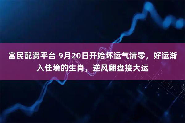 富民配资平台 9月20日开始坏运气清零，好运渐入佳境的生肖，逆风翻盘接大运