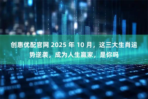 创惠优配官网 2025 年 10 月，这三大生肖运势逆袭，成为人生赢家，是你吗