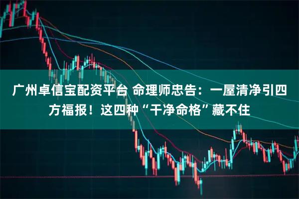 广州卓信宝配资平台 命理师忠告：一屋清净引四方福报！这四种“干净命格”藏不住