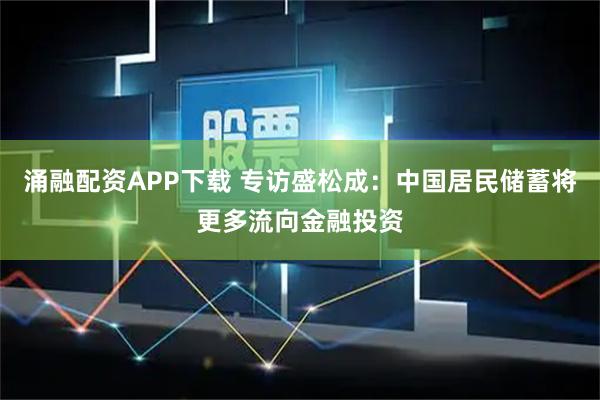 涌融配资APP下载 专访盛松成：中国居民储蓄将更多流向金融投资