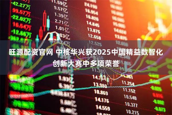 旺源配资官网 中核华兴获2025中国精益数智化创新大赛中多项荣誉