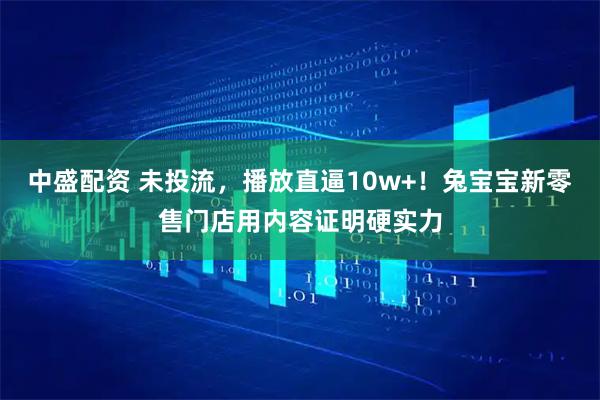 中盛配资 未投流，播放直逼10w+！兔宝宝新零售门店用内容证明硬实力