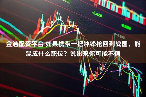 金浩配资平台 如果携带一把冲锋枪回到战国,能混成什么职位?说出来你可能不信