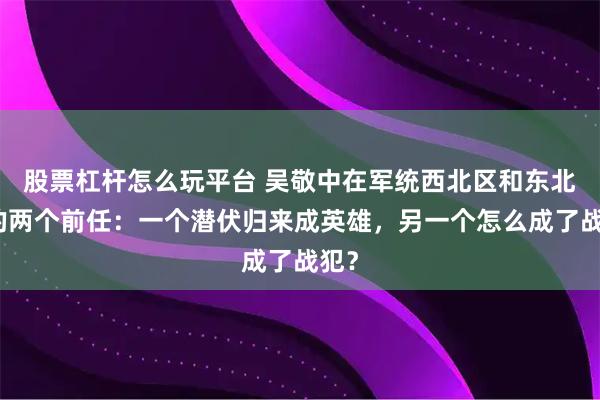 股票杠杆怎么玩平台 吴敬中在军统西北区和东北区的两个前任：一个潜伏归来成英雄，另一个怎么成了战犯？