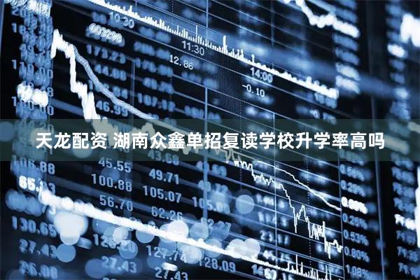 天龙配资 湖南众鑫单招复读学校升学率高吗