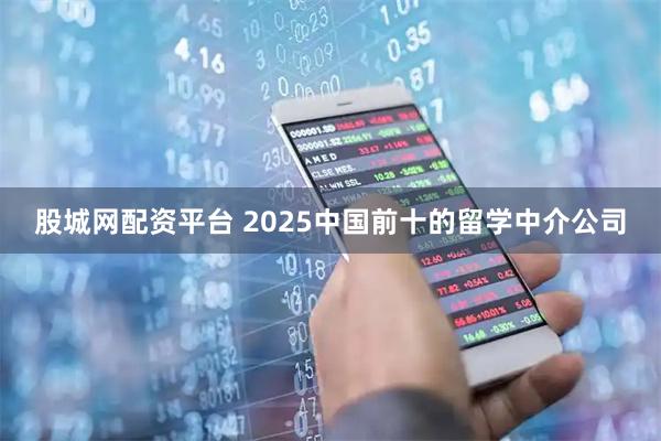 股城网配资平台 2025中国前十的留学中介公司