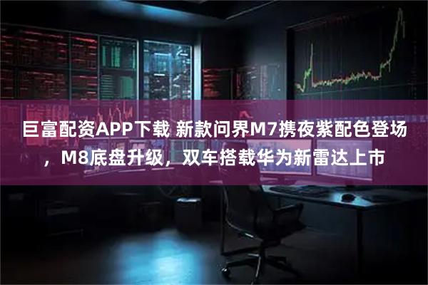 巨富配资APP下载 新款问界M7携夜紫配色登场，M8底盘升级，双车搭载华为新雷达上市