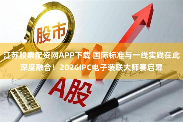 江苏股票配资网APP下载 国际标准与一线实践在此深度融合！2026IPC电子装联大师赛启幕