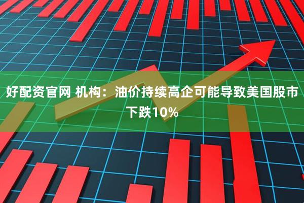 好配资官网 机构:油价持续高企可能导致美国股市下跌10%