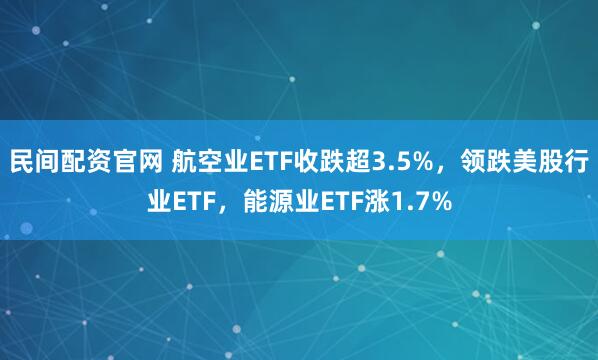 民间配资官网 航空业ETF收跌超3.5%，领跌美股行业ETF，能源业ETF涨1.7%