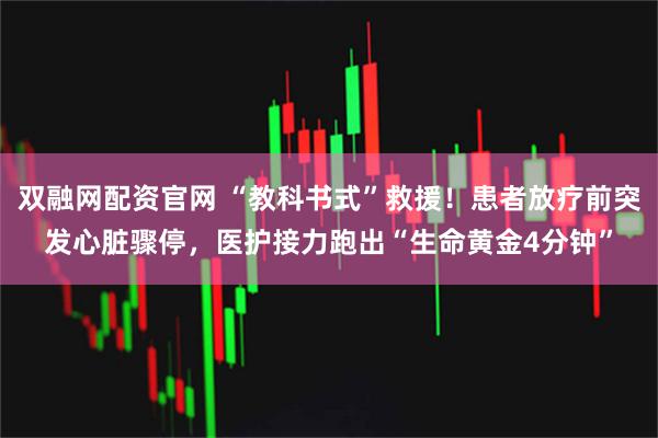 双融网配资官网 “教科书式”救援!患者放疗前突发心脏骤停,医护接力跑出“生命黄金4分钟”