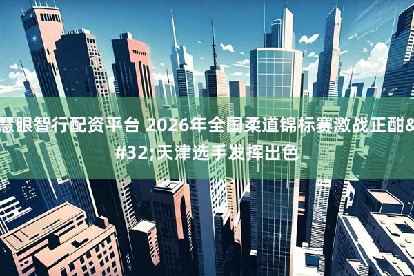 慧眼智行配资平台 2026年全国柔道锦标赛激战正酣 天津选手发挥出色
