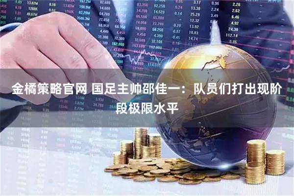 金橘策略官网 国足主帅邵佳一：队员们打出现阶段极限水平