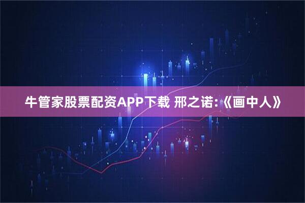 牛管家股票配资APP下载 邢之诺:《画中人》