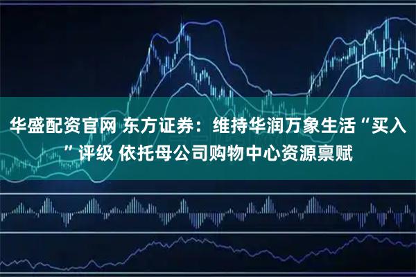 华盛配资官网 东方证券:维持华润万象生活“买入”评级 依托母公司购物中心资源禀赋