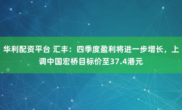 华利配资平台 汇丰：四季度盈利将进一步增长，上调中国宏桥目标价至37.4港元