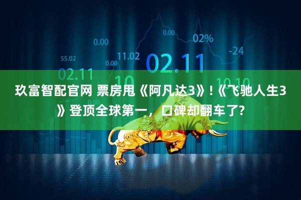 玖富智配官网 票房甩《阿凡达3》!《飞驰人生3》登顶全球第一,口碑却翻车了?