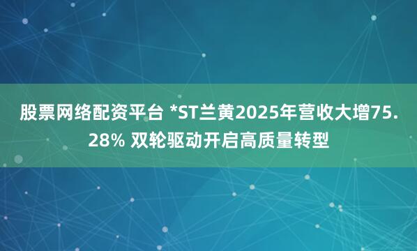 股票网络配资平台 *ST兰黄2025年营收大增75.28% 双轮驱动开启高质量转型