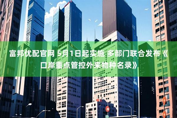 富邦优配官网 5月1日起实施 多部门联合发布《口岸重点管控外来物种名录》