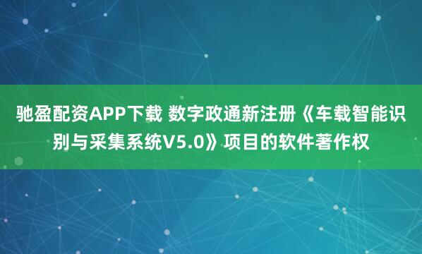驰盈配资APP下载 数字政通新注册《车载智能识别与采集系统V5.0》项目的软件著作权