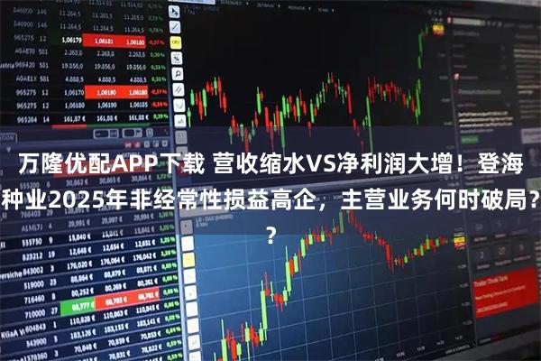 万隆优配APP下载 营收缩水VS净利润大增！登海种业2025年非经常性损益高企，主营业务何时破局？
