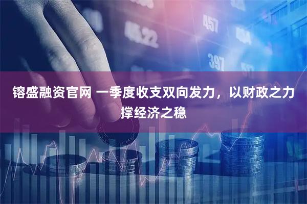 镕盛融资官网 一季度收支双向发力，以财政之力撑经济之稳